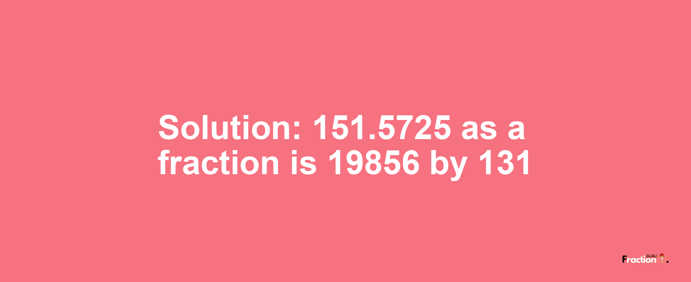 Solution:151.5725 as a fraction is 19856/131